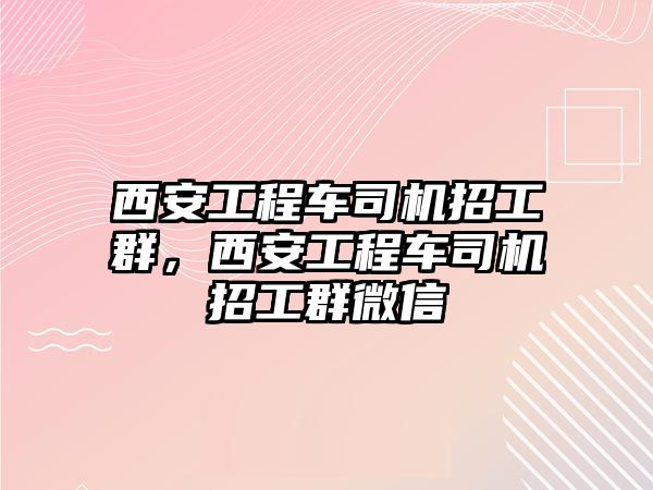 西安工程車司機(jī)招工群，西安工程車司機(jī)招工群微信