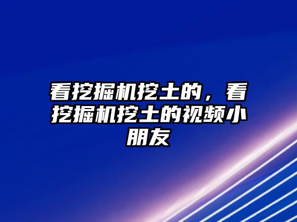 看挖掘機(jī)挖土的，看挖掘機(jī)挖土的視頻小朋友