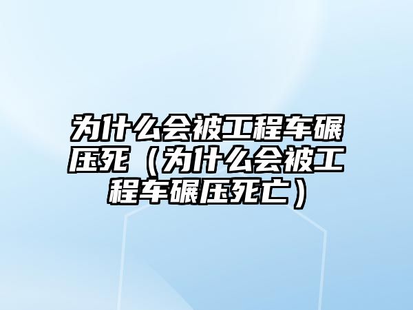 為什么會(huì)被工程車碾壓死（為什么會(huì)被工程車碾壓死亡）