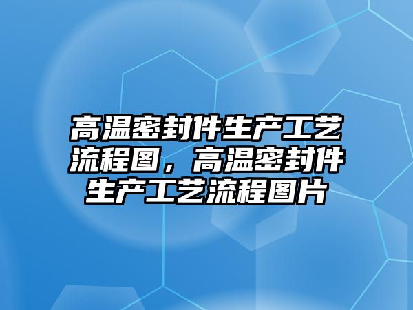 高溫密封件生產工藝流程圖，高溫密封件生產工藝流程圖片