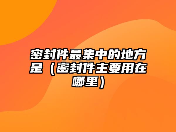 密封件最集中的地方是（密封件主要用在哪里）