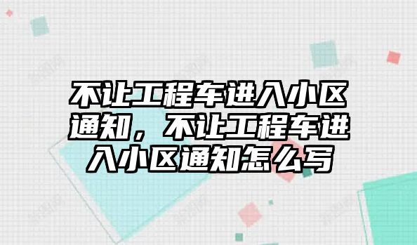 不讓工程車進(jìn)入小區(qū)通知，不讓工程車進(jìn)入小區(qū)通知怎么寫