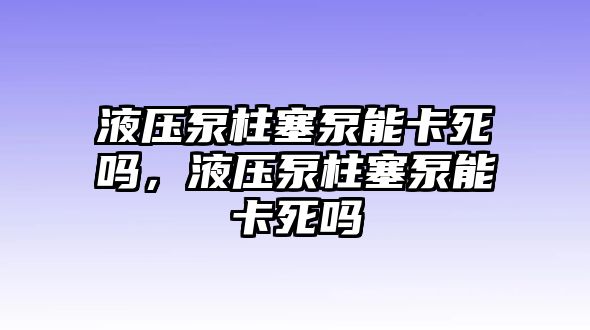 液壓泵柱塞泵能卡死嗎，液壓泵柱塞泵能卡死嗎