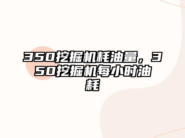 350挖掘機耗油量，350挖掘機每小時油耗