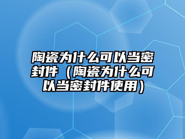 陶瓷為什么可以當(dāng)密封件（陶瓷為什么可以當(dāng)密封件使用）