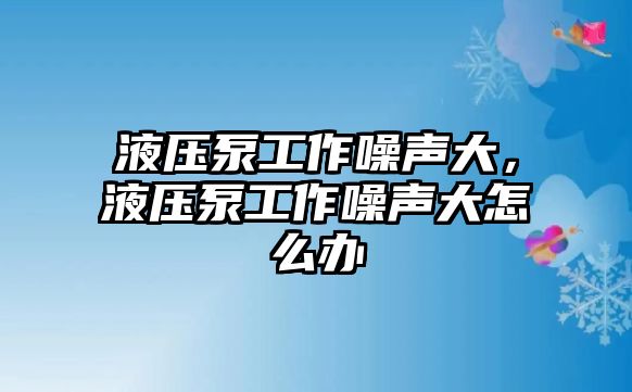 液壓泵工作噪聲大，液壓泵工作噪聲大怎么辦