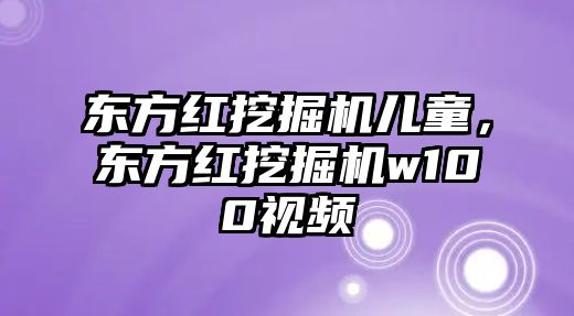 東方紅挖掘機(jī)兒童，東方紅挖掘機(jī)w100視頻