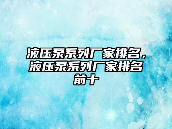 液壓泵系列廠家排名，液壓泵系列廠家排名前十