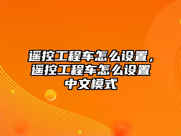 遙控工程車怎么設(shè)置，遙控工程車怎么設(shè)置中文模式