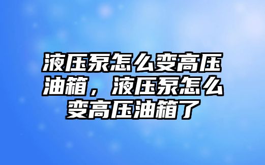 液壓泵怎么變高壓油箱，液壓泵怎么變高壓油箱了