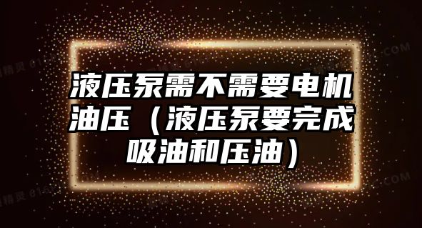 液壓泵需不需要電機(jī)油壓（液壓泵要完成吸油和壓油）