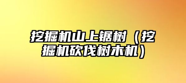 挖掘機山上鋸樹（挖掘機砍伐樹木機）