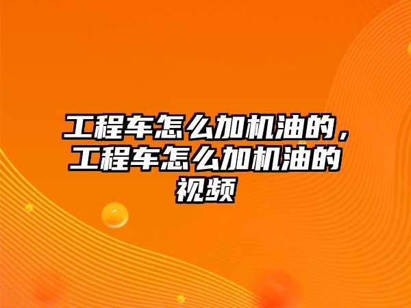 工程車怎么加機(jī)油的，工程車怎么加機(jī)油的視頻