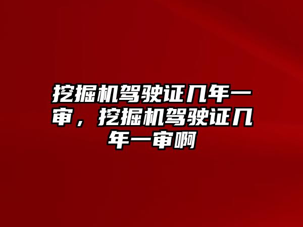 挖掘機(jī)駕駛證幾年一審，挖掘機(jī)駕駛證幾年一審啊