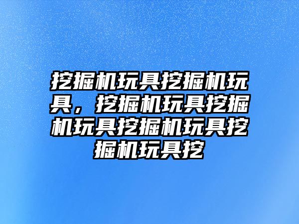 挖掘機玩具挖掘機玩具，挖掘機玩具挖掘機玩具挖掘機玩具挖掘機玩具挖