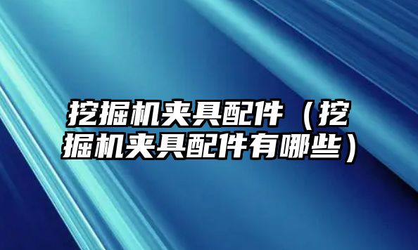 挖掘機(jī)夾具配件（挖掘機(jī)夾具配件有哪些）