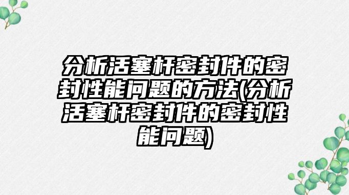 分析活塞桿密封件的密封性能問題的方法(分析活塞桿密封件的密封性能問題)