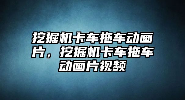 挖掘機卡車拖車動畫片，挖掘機卡車拖車動畫片視頻