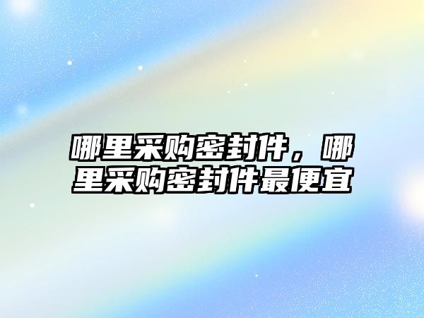 哪里采購密封件，哪里采購密封件最便宜