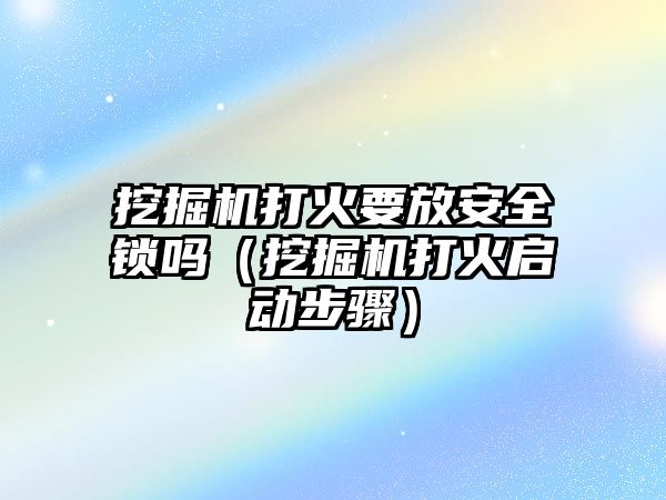 挖掘機打火要放安全鎖嗎（挖掘機打火啟動步驟）