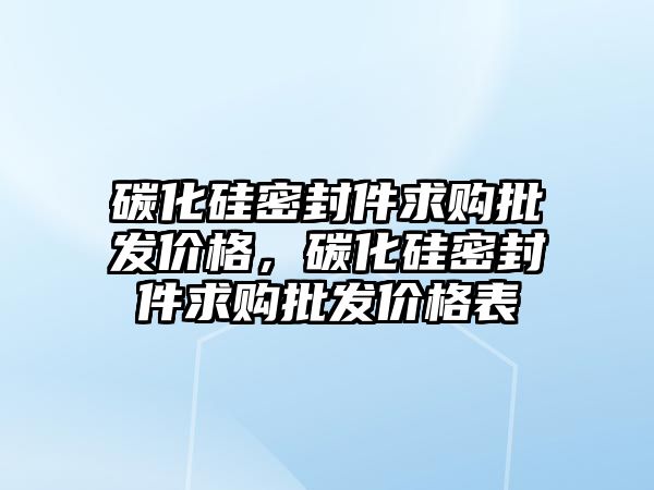 碳化硅密封件求購批發(fā)價格，碳化硅密封件求購批發(fā)價格表