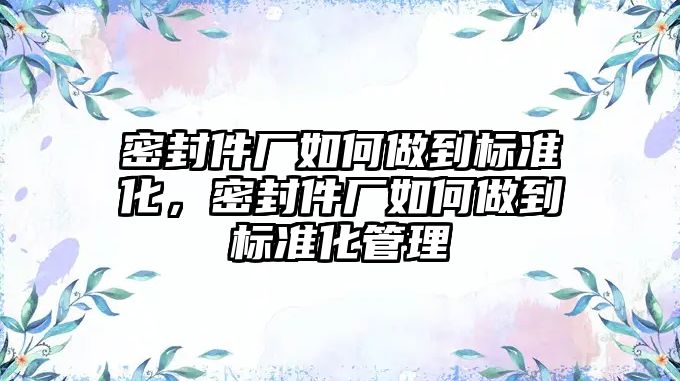 密封件廠如何做到標準化，密封件廠如何做到標準化管理