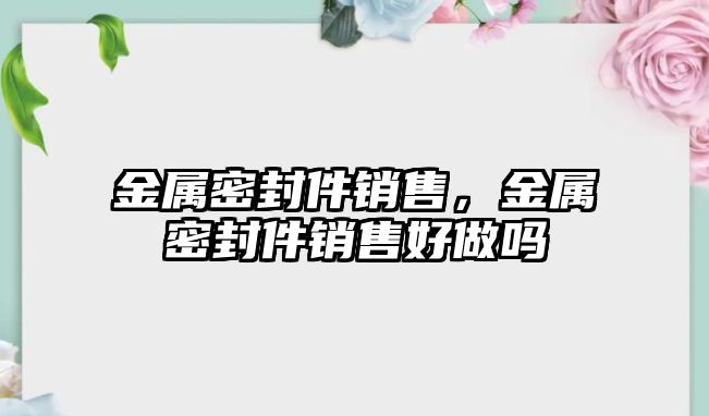 金屬密封件銷售，金屬密封件銷售好做嗎