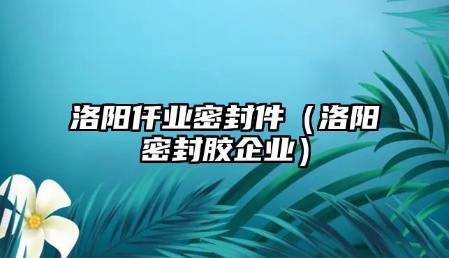 洛陽仟業(yè)密封件（洛陽密封膠企業(yè)）