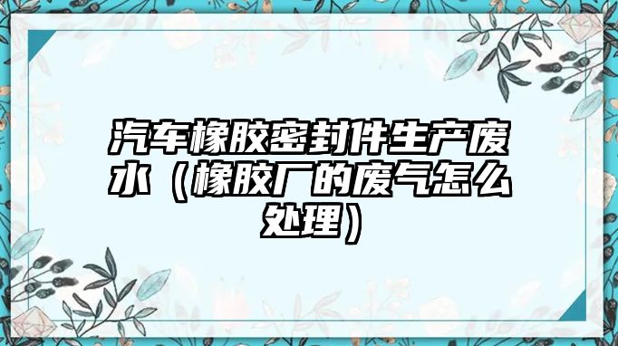 汽車橡膠密封件生產(chǎn)廢水（橡膠廠的廢氣怎么處理）