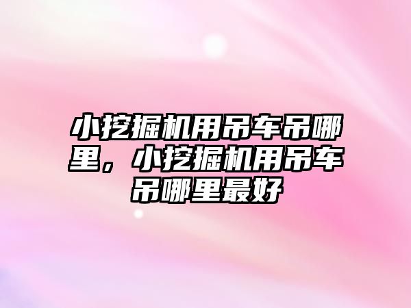 小挖掘機用吊車吊哪里，小挖掘機用吊車吊哪里最好