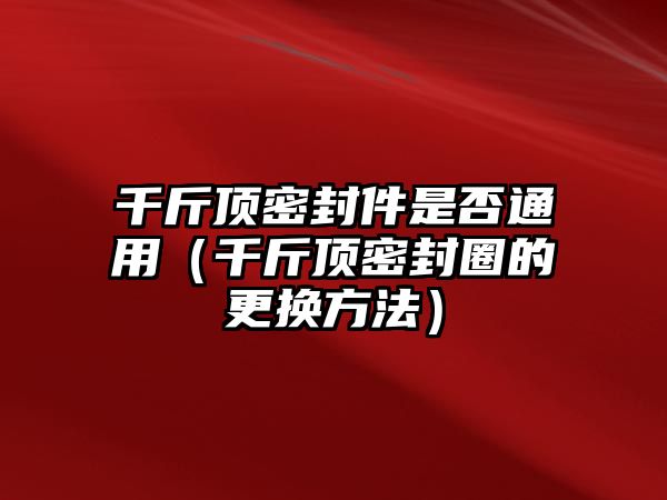 千斤頂密封件是否通用（千斤頂密封圈的更換方法）