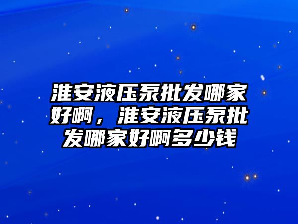 淮安液壓泵批發(fā)哪家好啊，淮安液壓泵批發(fā)哪家好啊多少錢