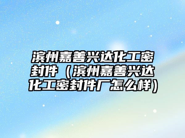 濱州嘉善興達化工密封件（濱州嘉善興達化工密封件廠怎么樣）