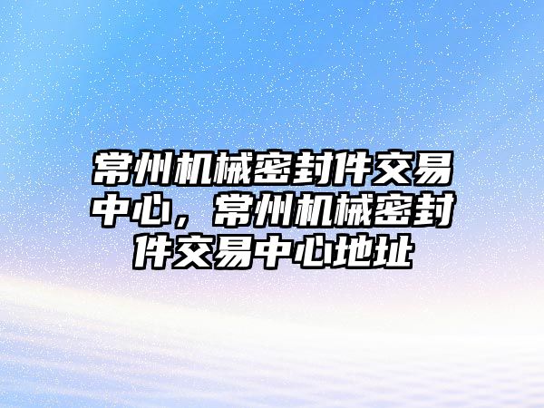 常州機械密封件交易中心，常州機械密封件交易中心地址