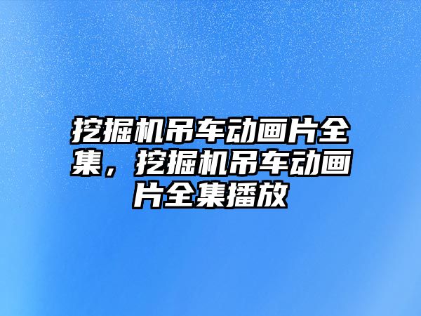 挖掘機吊車動畫片全集，挖掘機吊車動畫片全集播放