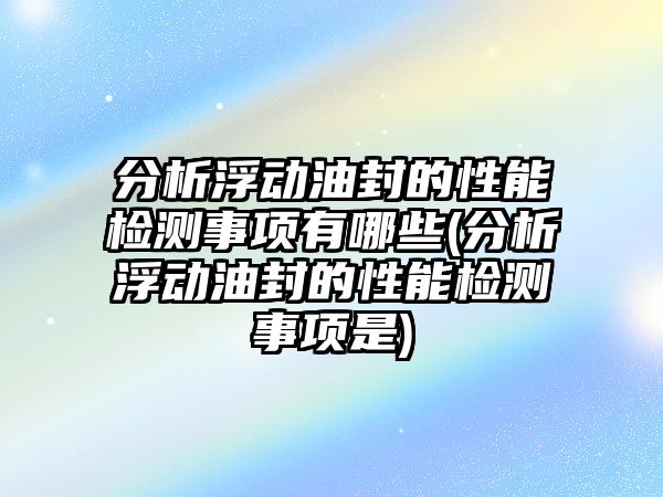 分析浮動油封的性能檢測事項有哪些(分析浮動油封的性能檢測事項是)