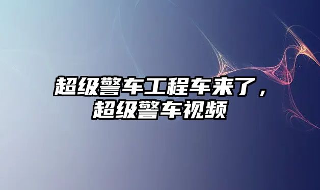 超級警車工程車來了，超級警車視頻