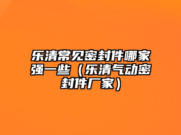 樂清常見密封件哪家強(qiáng)一些（樂清氣動密封件廠家）