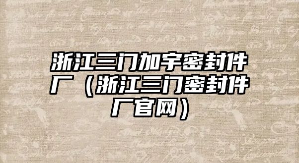 浙江三門加宇密封件廠（浙江三門密封件廠官網(wǎng)）