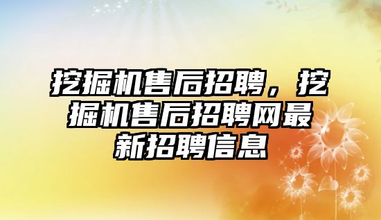 挖掘機(jī)售后招聘，挖掘機(jī)售后招聘網(wǎng)最新招聘信息