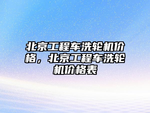 北京工程車洗輪機價格，北京工程車洗輪機價格表