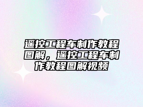 遙控工程車制作教程圖解，遙控工程車制作教程圖解視頻