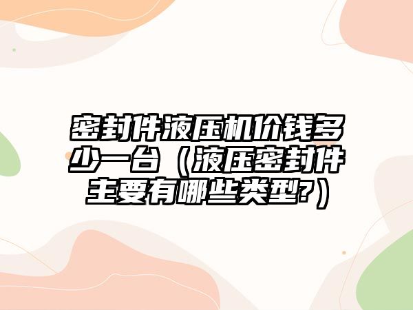 密封件液壓機價錢多少一臺（液壓密封件主要有哪些類型?）