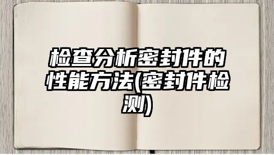 檢查分析密封件的性能方法(密封件檢測)