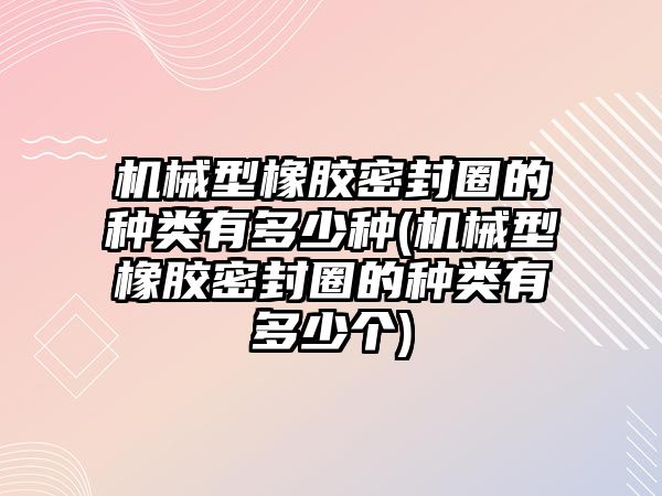 機械型橡膠密封圈的種類有多少種(機械型橡膠密封圈的種類有多少個)