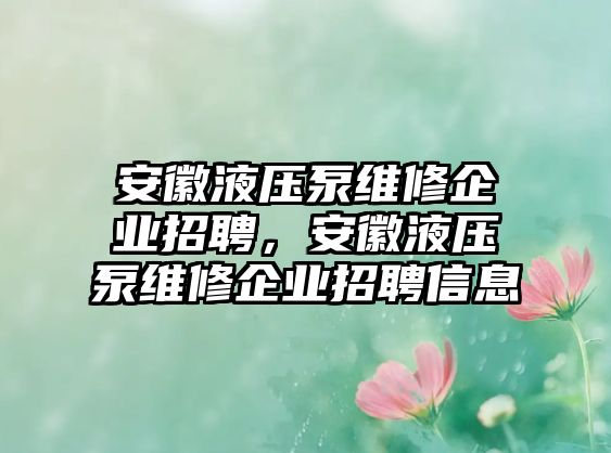 安徽液壓泵維修企業(yè)招聘，安徽液壓泵維修企業(yè)招聘信息