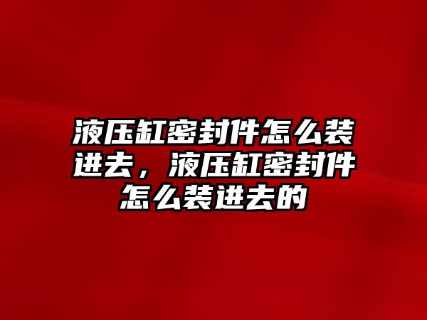 液壓缸密封件怎么裝進(jìn)去，液壓缸密封件怎么裝進(jìn)去的