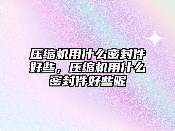 壓縮機用什么密封件好些，壓縮機用什么密封件好些呢