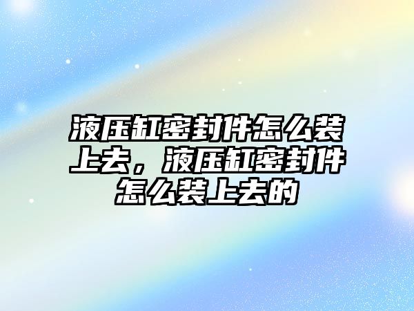 液壓缸密封件怎么裝上去，液壓缸密封件怎么裝上去的