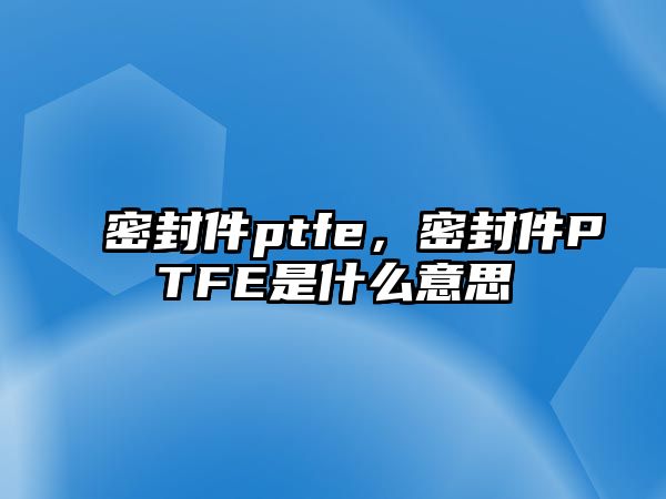 密封件ptfe，密封件PTFE是什么意思